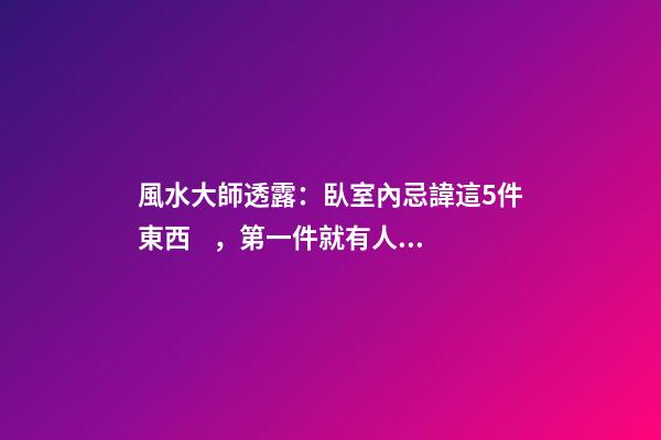 風水大師透露：臥室內忌諱這5件東西，第一件就有人中招了